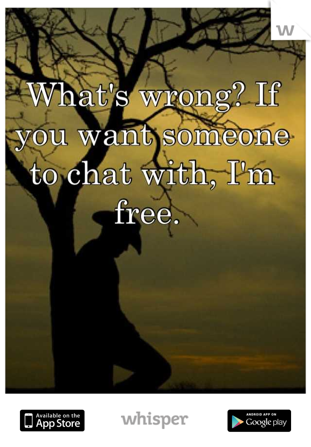 What's wrong? If you want someone to chat with, I'm free. 