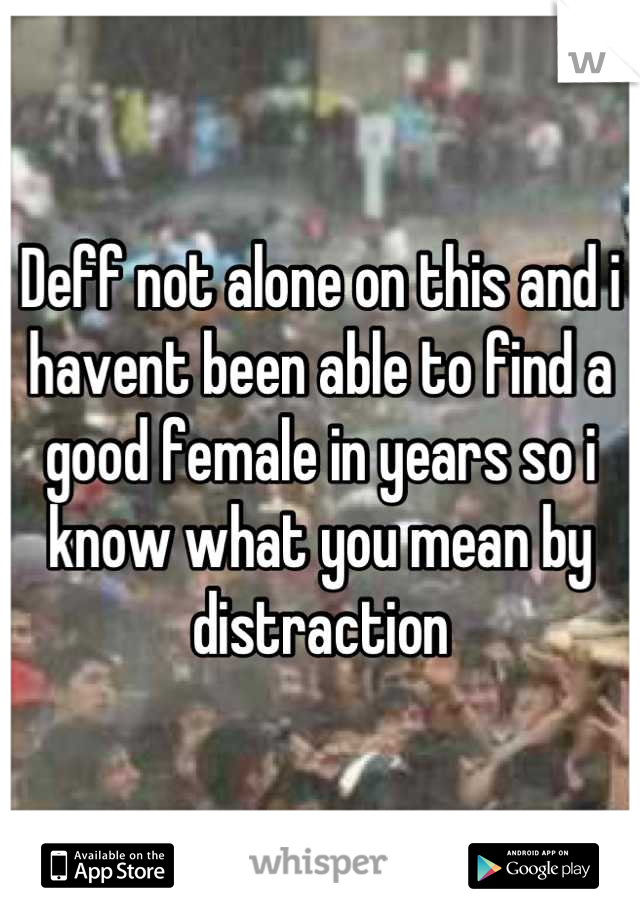 Deff not alone on this and i havent been able to find a good female in years so i know what you mean by distraction