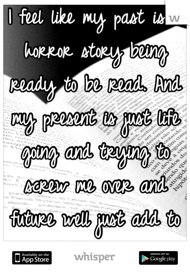 I feel like my past is a horror story being ready to be read. And my present is just life going and trying to screw me over and future well just add to my book of horror stories.