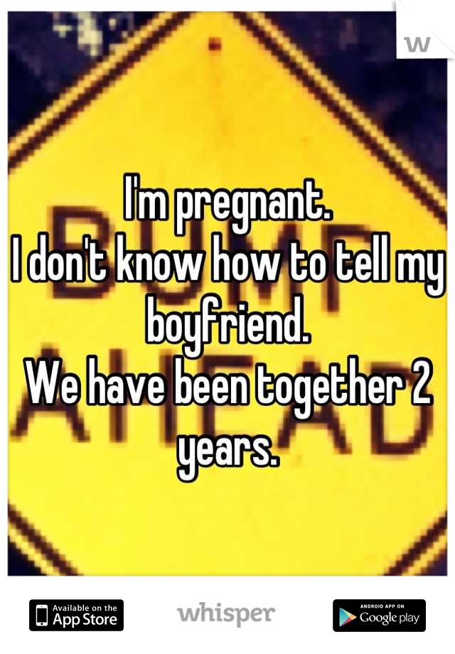 I'm pregnant.
I don't know how to tell my boyfriend.
We have been together 2 years.