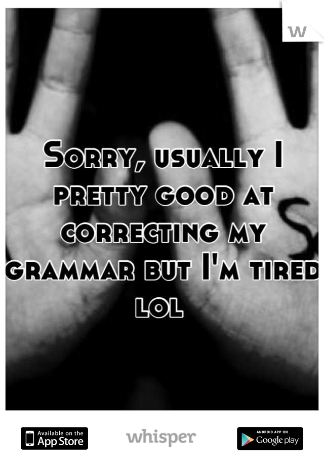 Sorry, usually I pretty good at correcting my grammar but I'm tired lol 