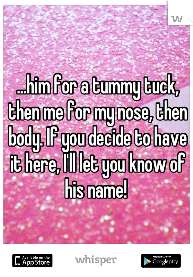 ...him for a tummy tuck, then me for my nose, then body. If you decide to have it here, I'll let you know of his name! 