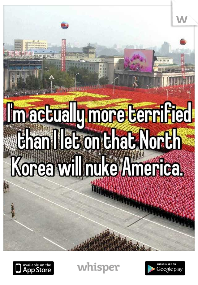 I'm actually more terrified than I let on that North Korea will nuke America. 