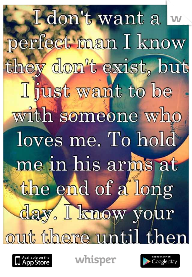 I don't want a perfect man I know they don't exist, but I just want to be with someone who loves me. To hold me in his arms at the end of a long day. I know your out there until then I'll be waiting. 