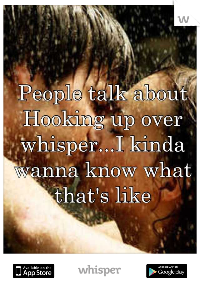 People talk about Hooking up over whisper...I kinda wanna know what that's like