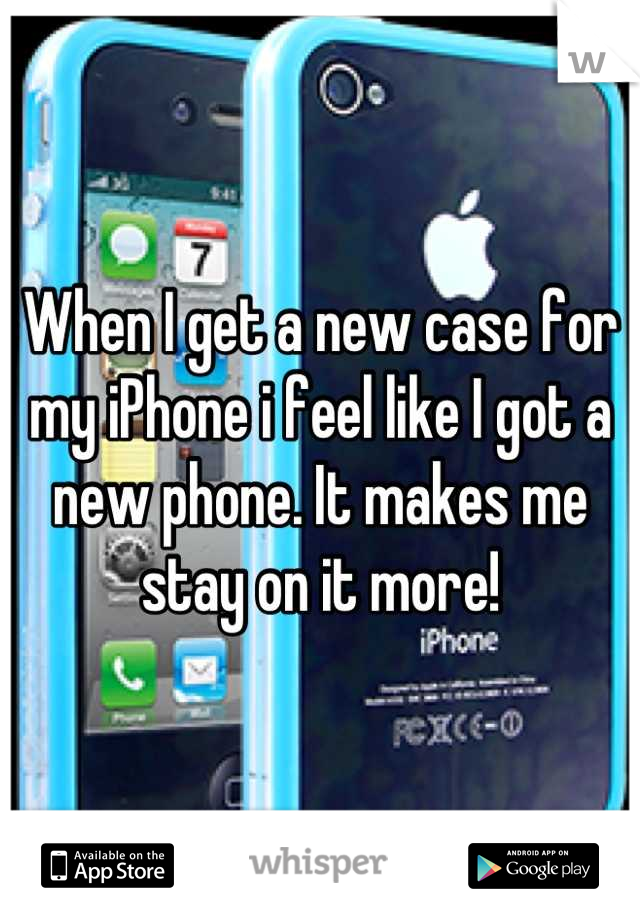 When I get a new case for my iPhone i feel like I got a new phone. It makes me stay on it more!