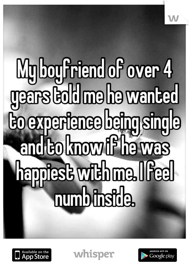 My boyfriend of over 4 years told me he wanted to experience being single and to know if he was happiest with me. I feel numb inside.