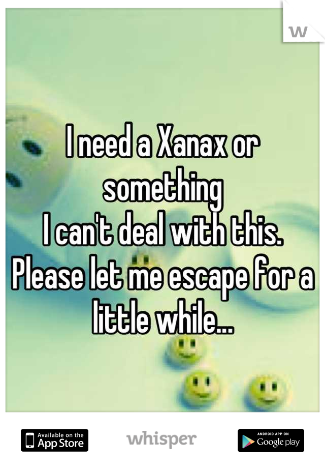 I need a Xanax or something
I can't deal with this.
Please let me escape for a little while...