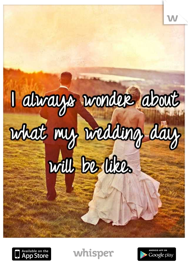 I always wonder about what my wedding day will be like. 
