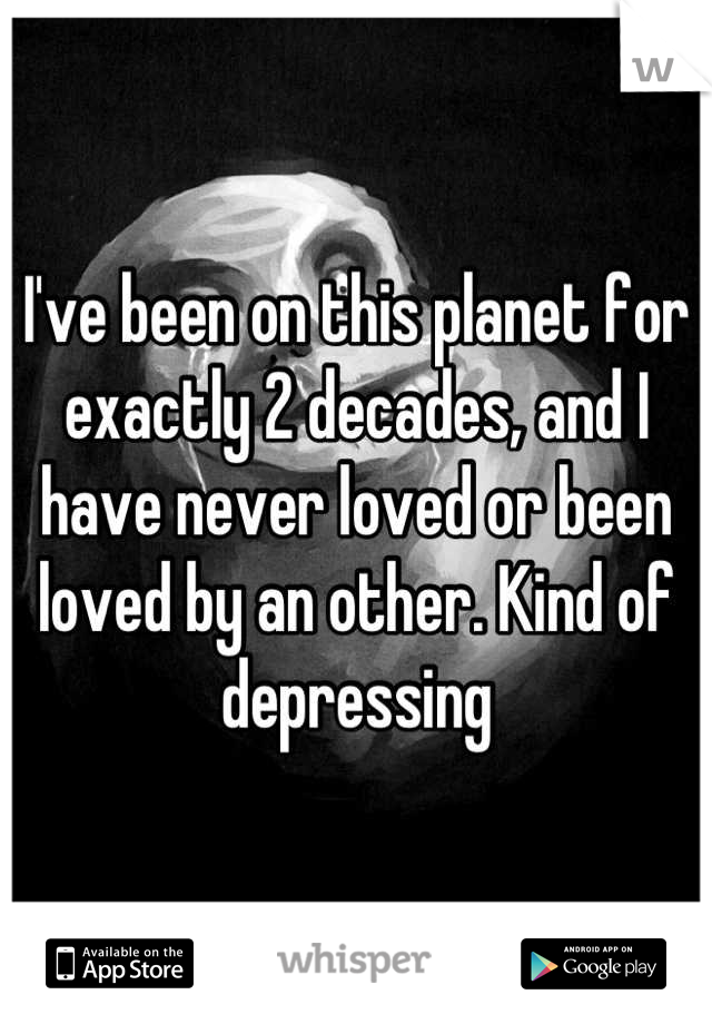 I've been on this planet for exactly 2 decades, and I have never loved or been loved by an other. Kind of depressing