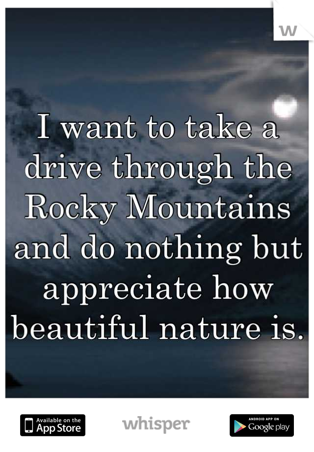 I want to take a drive through the Rocky Mountains and do nothing but appreciate how beautiful nature is.