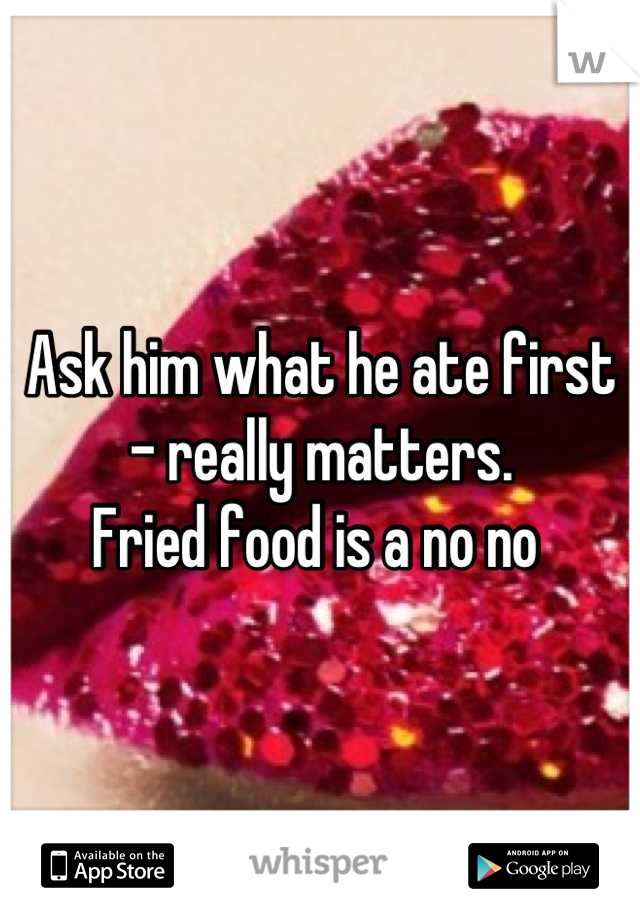 Ask him what he ate first - really matters. 
Fried food is a no no 