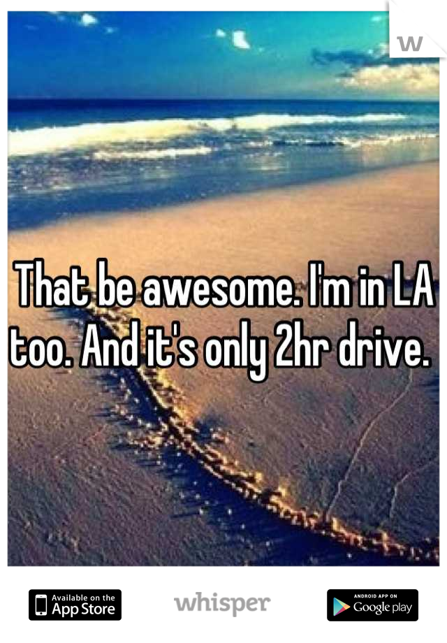 That be awesome. I'm in LA too. And it's only 2hr drive. 