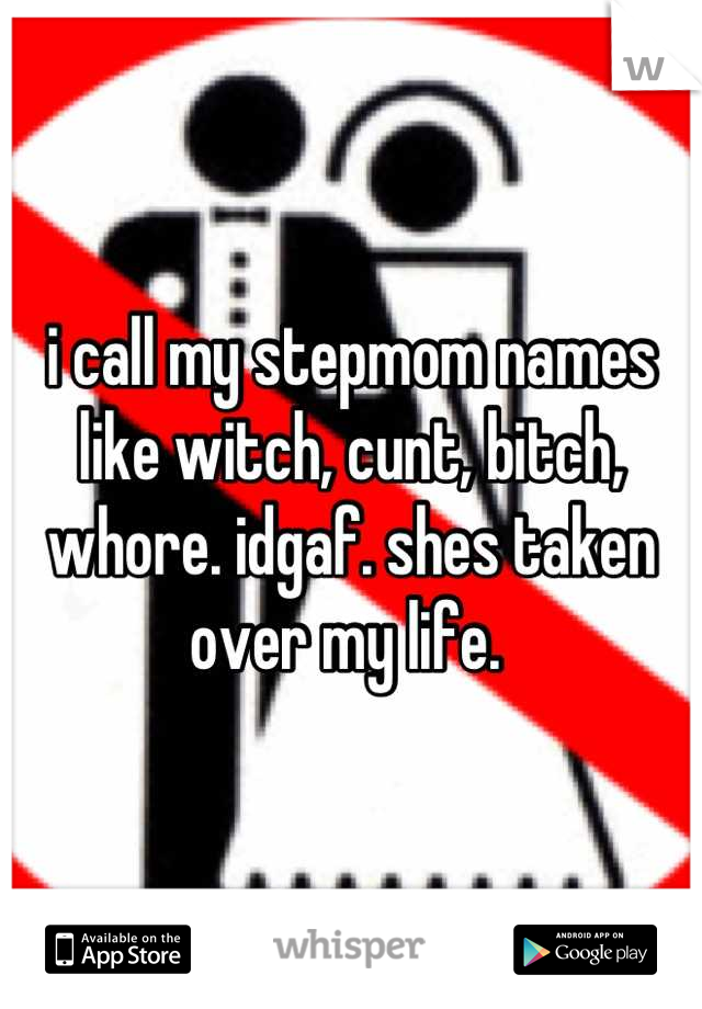 i call my stepmom names like witch, cunt, bitch, whore. idgaf. shes taken over my life. 