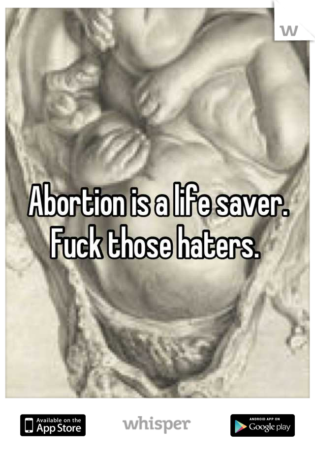 Abortion is a life saver. Fuck those haters. 