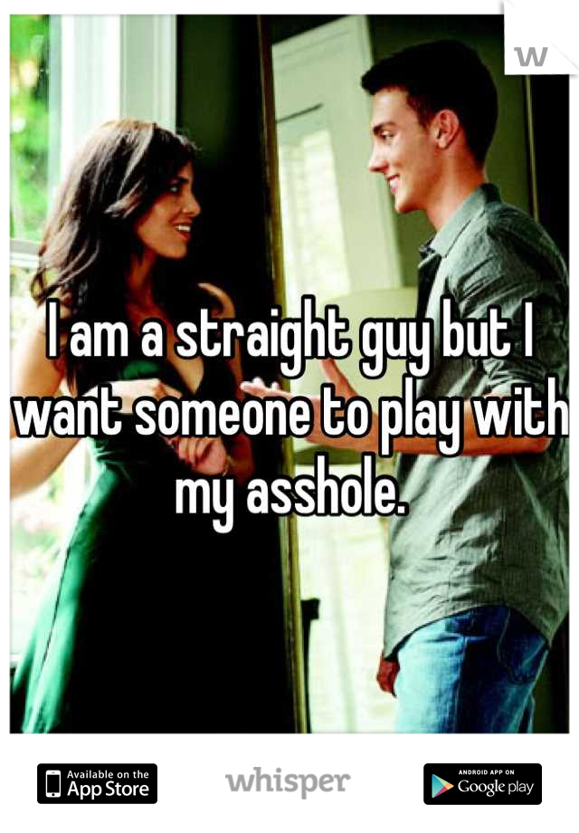 I am a straight guy but I want someone to play with my asshole.