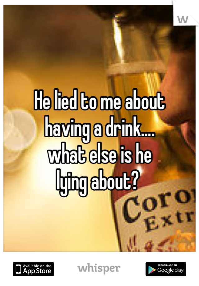 He lied to me about 
having a drink....
what else is he 
lying about? 