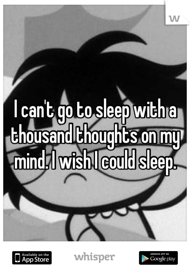 I can't go to sleep with a thousand thoughts on my mind. I wish I could sleep.