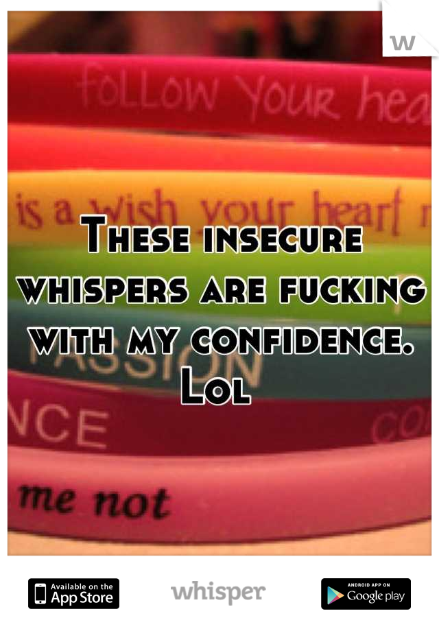 These insecure whispers are fucking with my confidence. Lol 