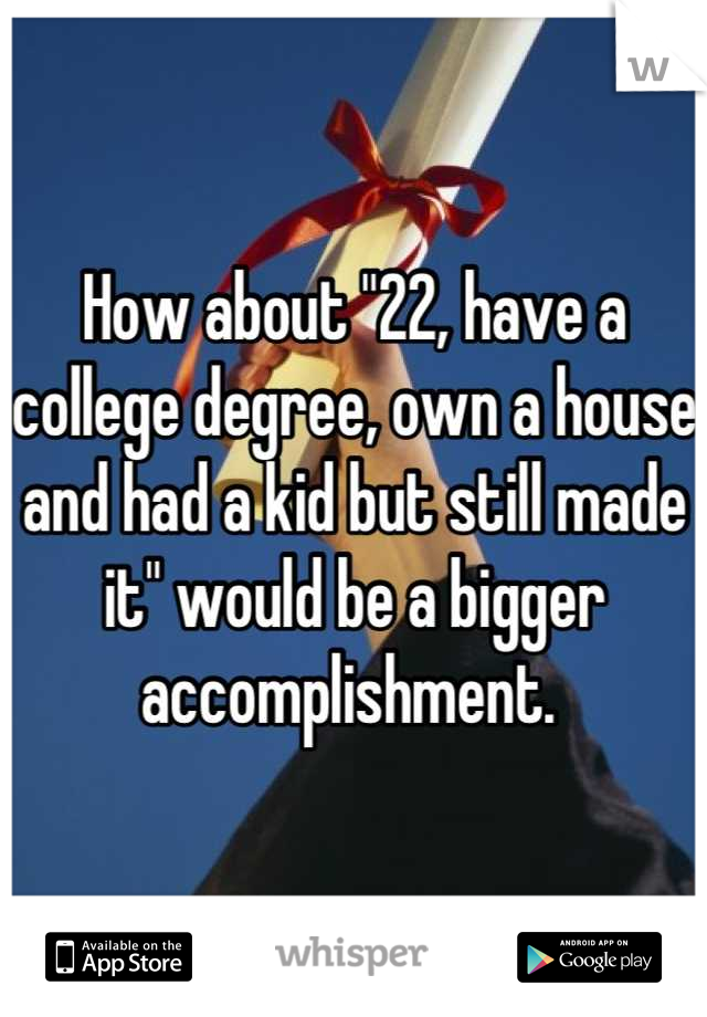 How about "22, have a college degree, own a house and had a kid but still made it" would be a bigger accomplishment. 