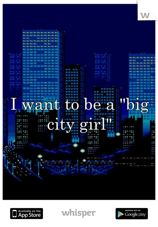 I want to be a "big city girl"