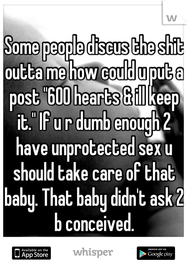 Some people discus the shit outta me how could u put a post "600 hearts & ill keep it." If u r dumb enough 2 have unprotected sex u should take care of that baby. That baby didn't ask 2 b conceived.