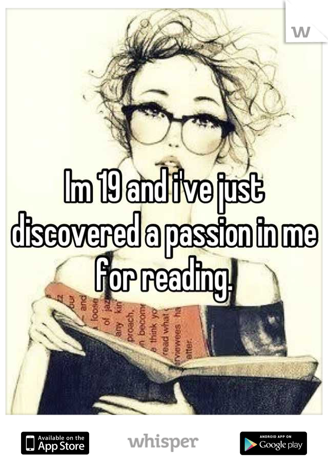 Im 19 and i've just discovered a passion in me for reading.