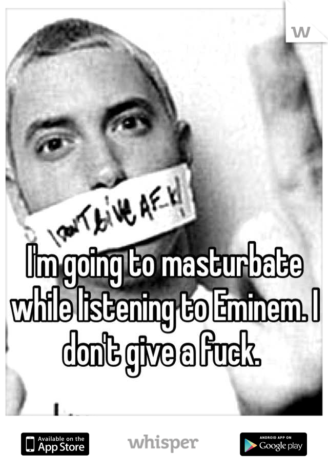 I'm going to masturbate while listening to Eminem. I don't give a fuck. 
