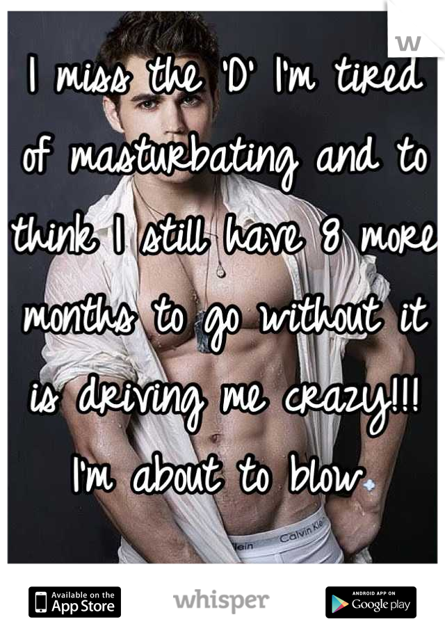 I miss the 'D' I'm tired  of masturbating and to think I still have 8 more months to go without it is driving me crazy!!! I'm about to blow💨