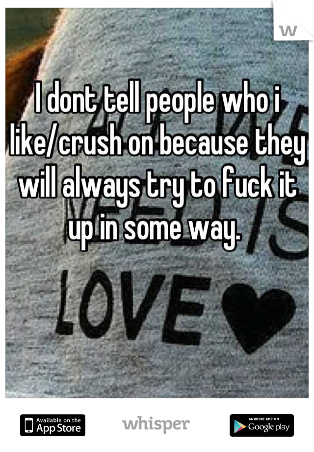 I dont tell people who i like/crush on because they will always try to fuck it up in some way. 