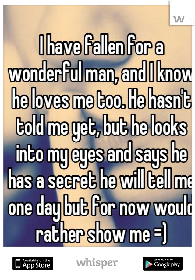 I have fallen for a wonderful man, and I know he loves me too. He hasn't told me yet, but he looks into my eyes and says he has a secret he will tell me one day but for now would rather show me =)