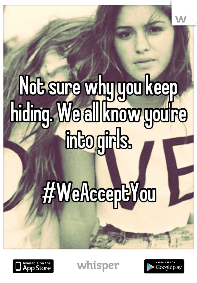 Not sure why you keep hiding. We all know you're into girls. 

#WeAcceptYou