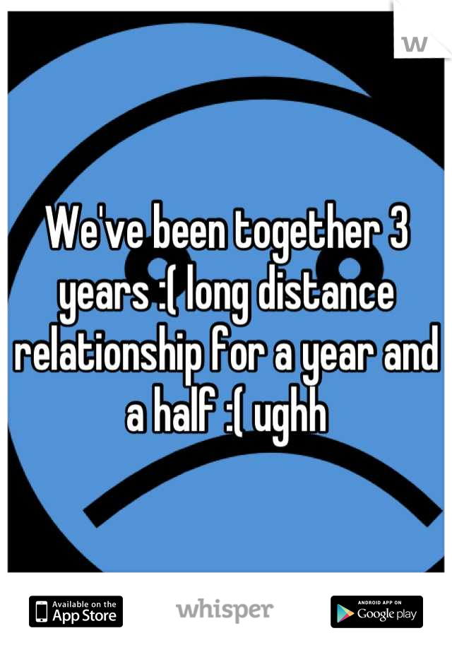 We've been together 3 years :( long distance relationship for a year and a half :( ughh