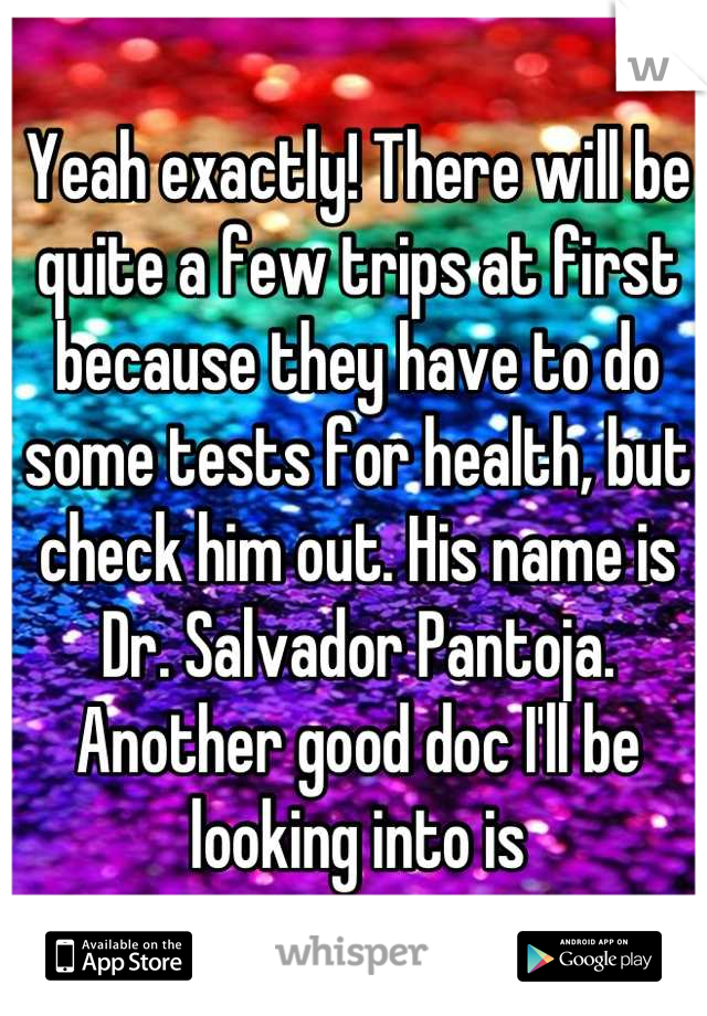 Yeah exactly! There will be quite a few trips at first because they have to do some tests for health, but check him out. His name is Dr. Salvador Pantoja. Another good doc I'll be looking into is