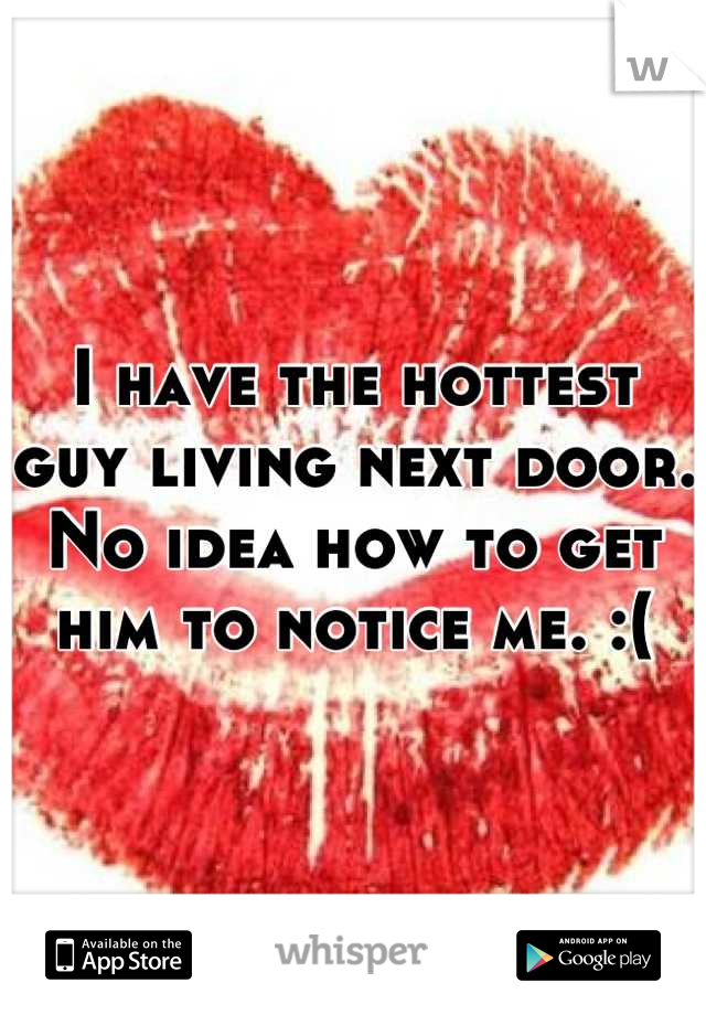 I have the hottest guy living next door. No idea how to get him to notice me. :(