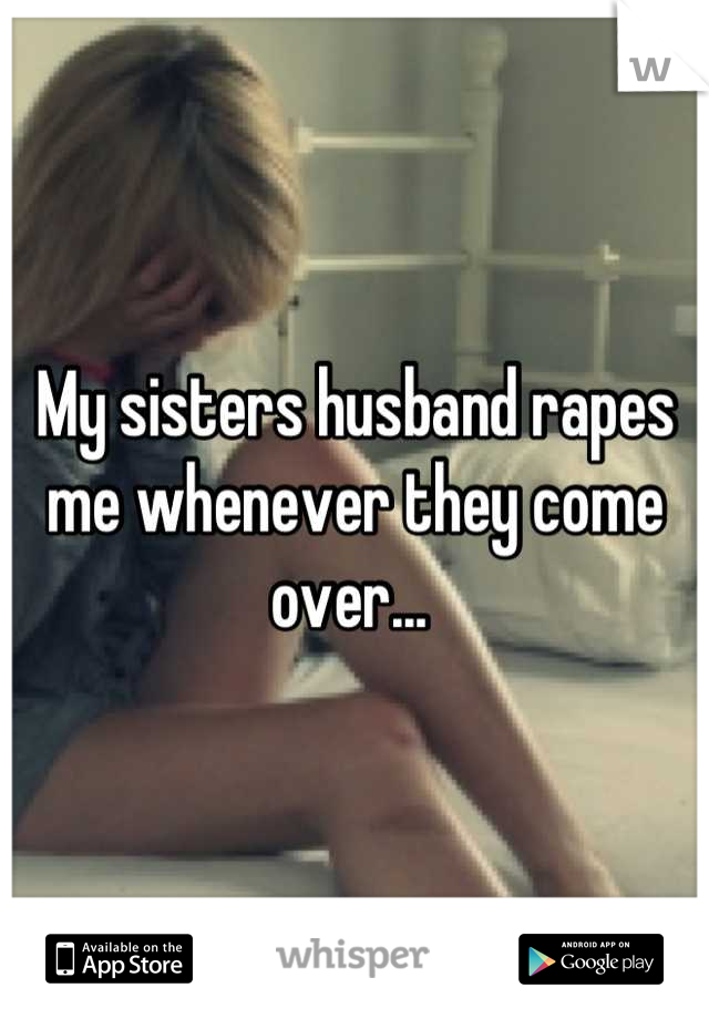My sisters husband rapes me whenever they come over... 