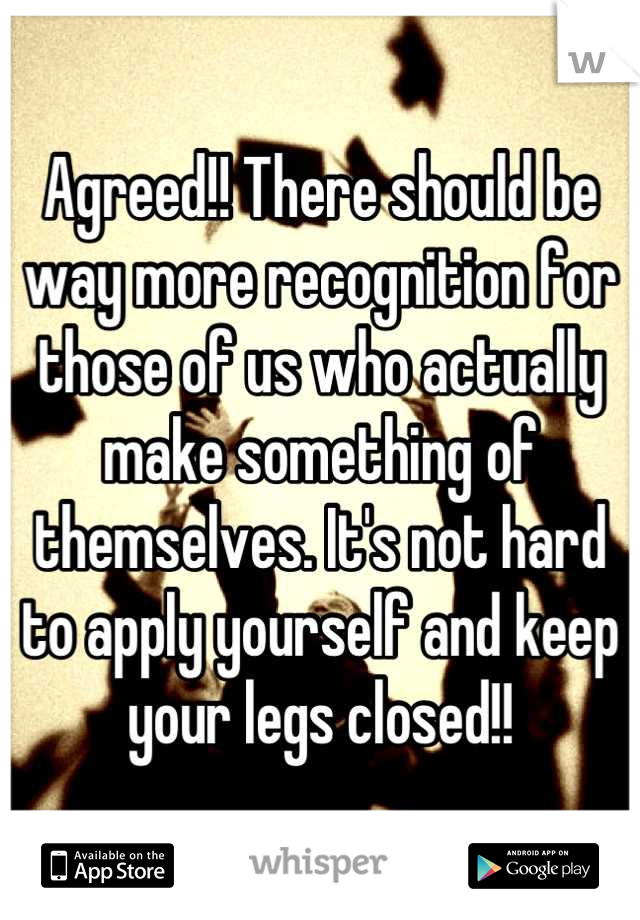 Agreed!! There should be way more recognition for those of us who actually make something of themselves. It's not hard to apply yourself and keep your legs closed!!