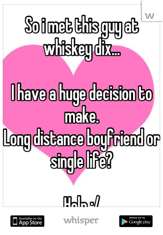 So i met this guy at whiskey dix...

I have a huge decision to make. 
Long distance boyfriend or single life?

Help :/