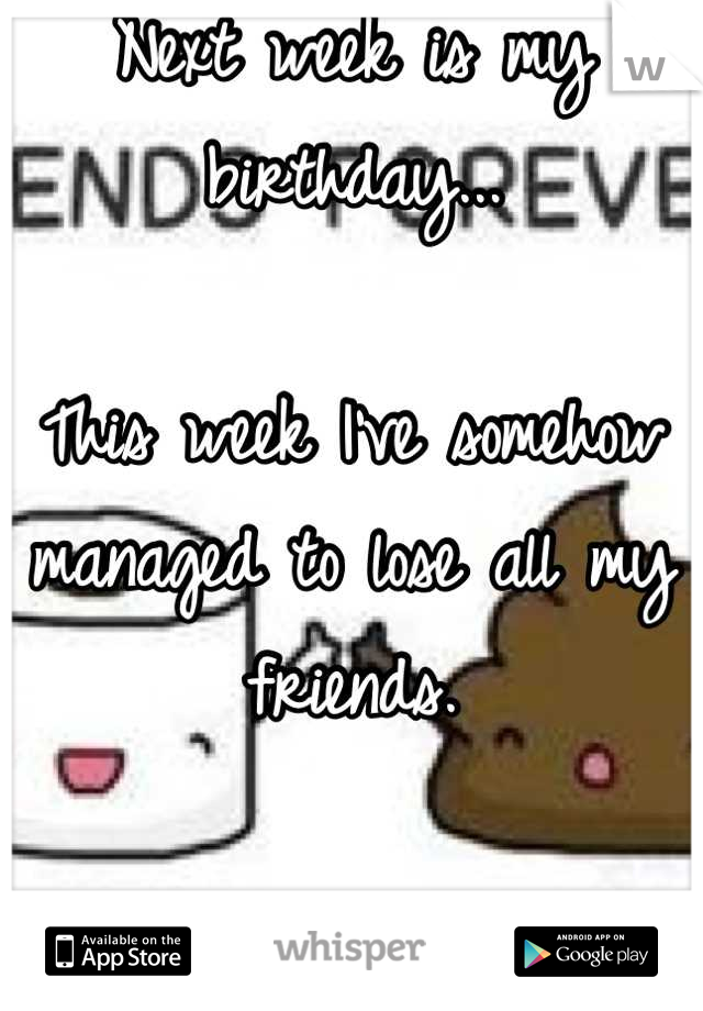 Next week is my birthday...

This week I've somehow managed to lose all my friends.

Forever alone.