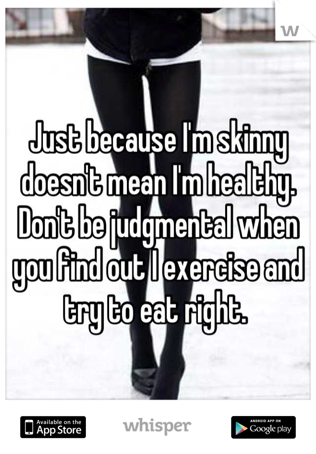 Just because I'm skinny doesn't mean I'm healthy. Don't be judgmental when you find out I exercise and try to eat right. 