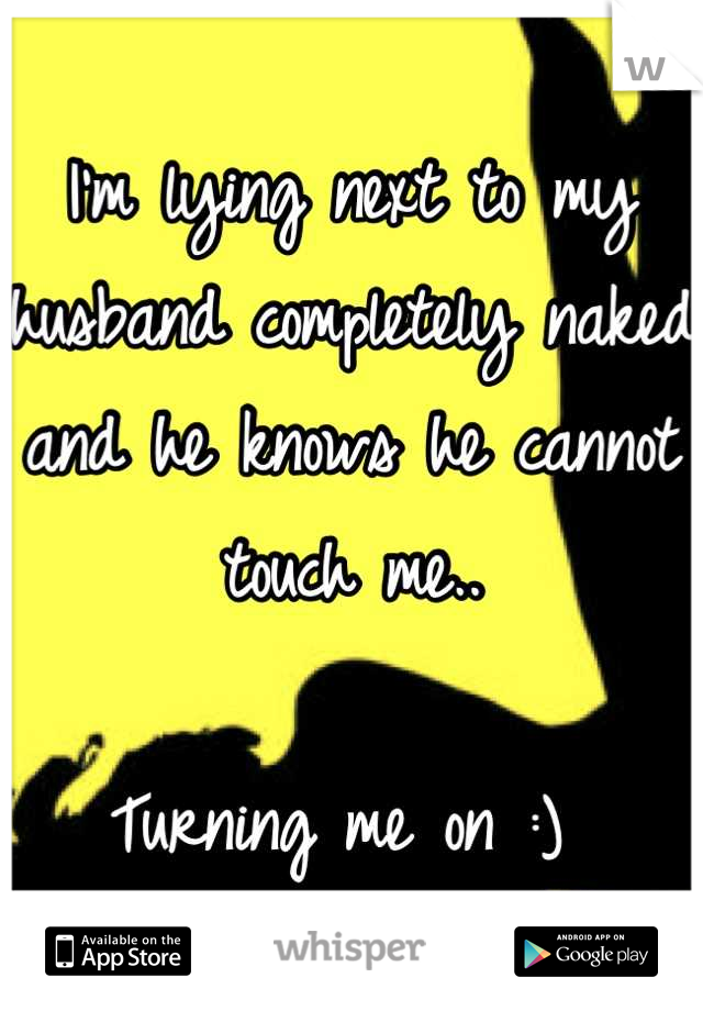 I'm lying next to my husband completely naked and he knows he cannot touch me.. 

Turning me on :) 