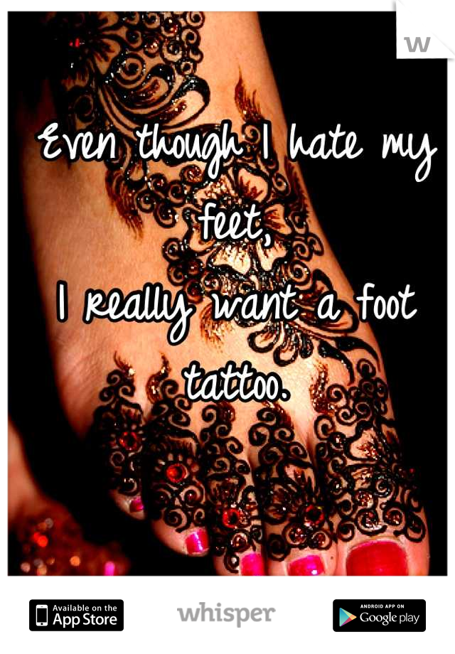 Even though I hate my feet,
I really want a foot tattoo.