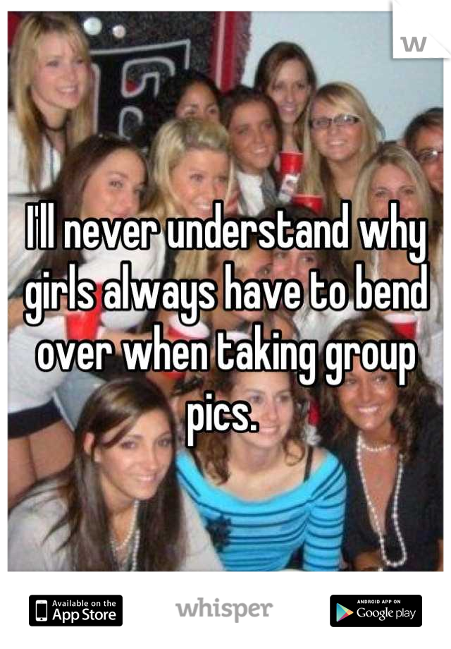 I'll never understand why girls always have to bend over when taking group pics. 