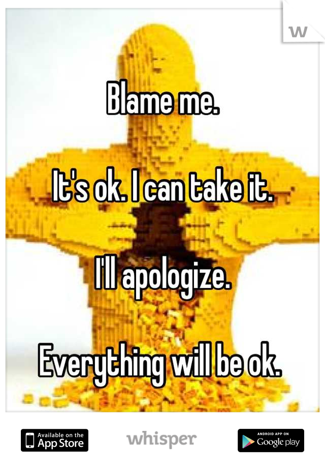 Blame me. 

It's ok. I can take it. 

I'll apologize. 

Everything will be ok. 