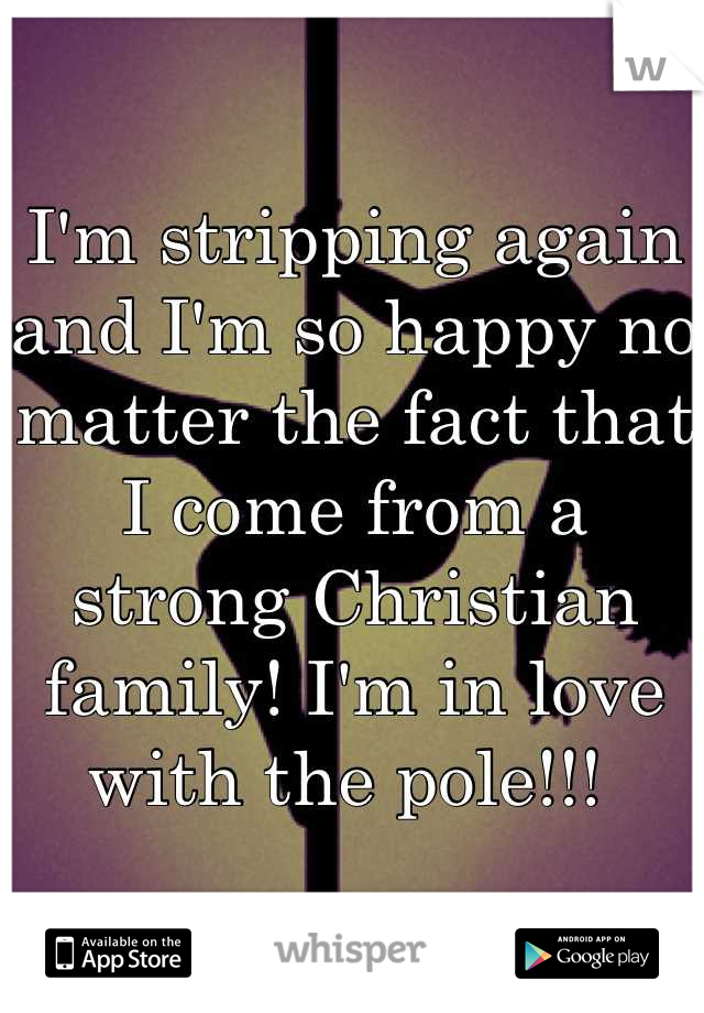 I'm stripping again and I'm so happy no matter the fact that I come from a strong Christian family! I'm in love with the pole!!! 