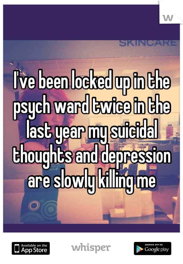 I've been locked up in the psych ward twice in the last year my suicidal thoughts and depression are slowly killing me
