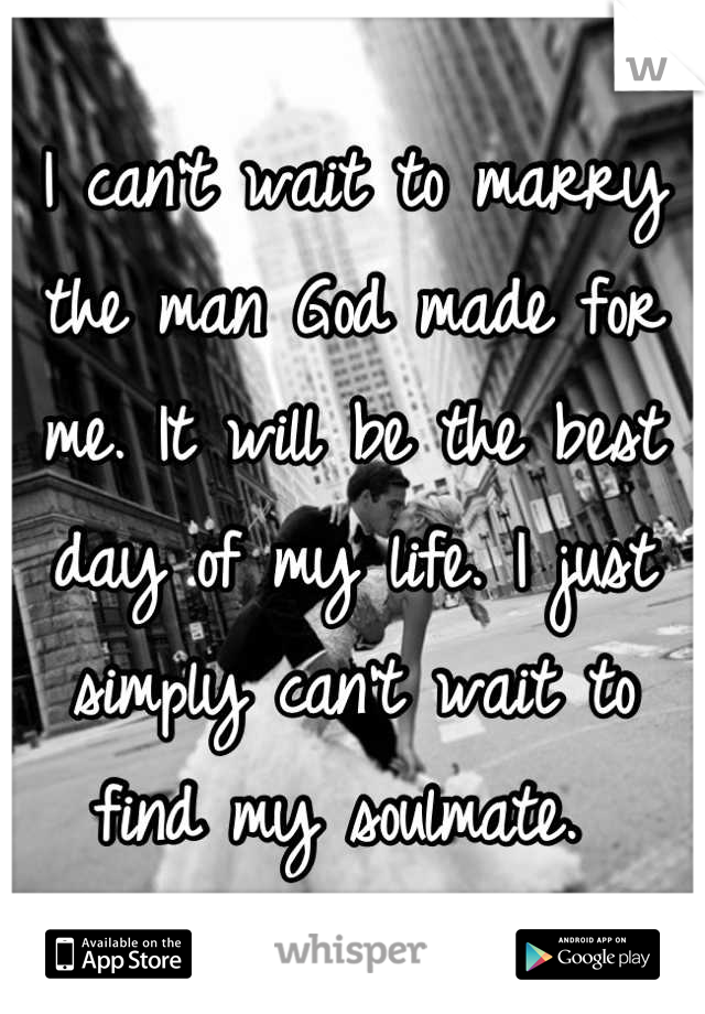 I can't wait to marry the man God made for me. It will be the best day of my life. I just simply can't wait to find my soulmate. 