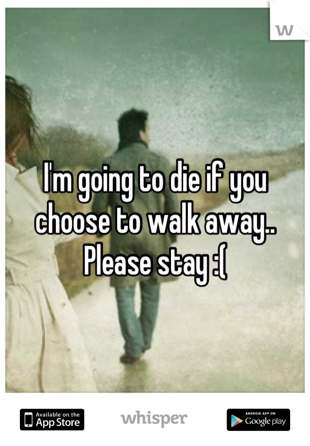 I'm going to die if you choose to walk away.. Please stay :(