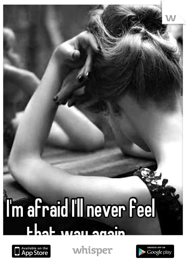 I'm afraid I'll never feel that way again...
