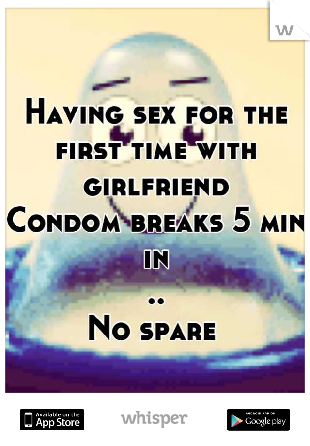 Having sex for the first time with girlfriend 
Condom breaks 5 min in
..
No spare 